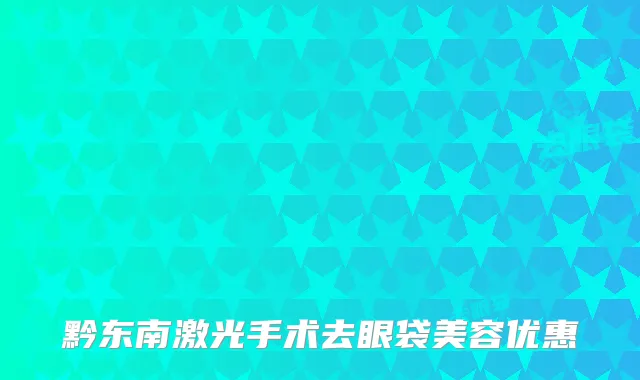 黔东南激光手术去眼袋美容优惠
