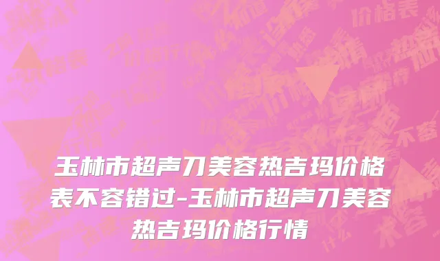 玉林市超声刀美容热吉玛价格表不容错过-玉林市超声刀美容热吉玛价格行情