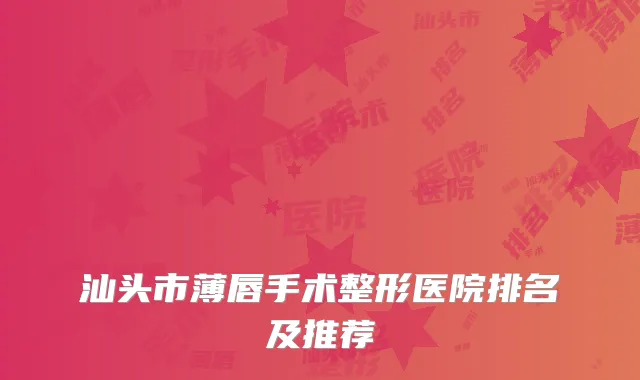 汕头市薄唇手术整形医院排名及推荐