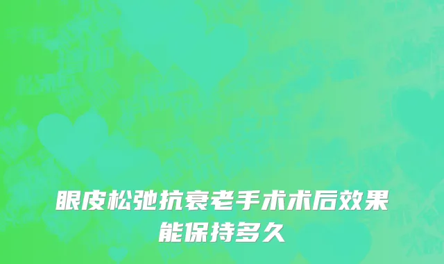 眼皮松弛抗衰老手术术后效果能保持多久
