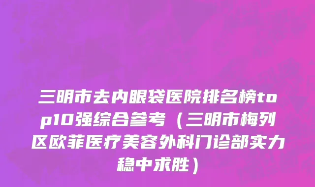 三明市去内眼袋医院排名榜top10强综合参考（三明市梅列区欧菲医疗美容外科门诊部实力稳中求胜）