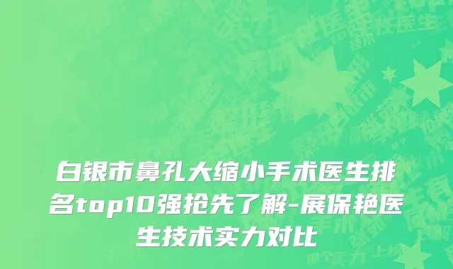 白银市鼻孔大缩小手术医生排名top10强抢先了解-展保艳医生技术实力对比