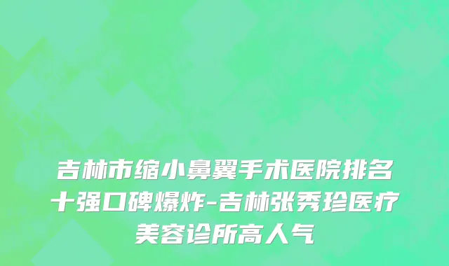 吉林市缩小鼻翼手术医院排名十强口碑爆炸-吉林张秀珍医疗美容诊所高人气