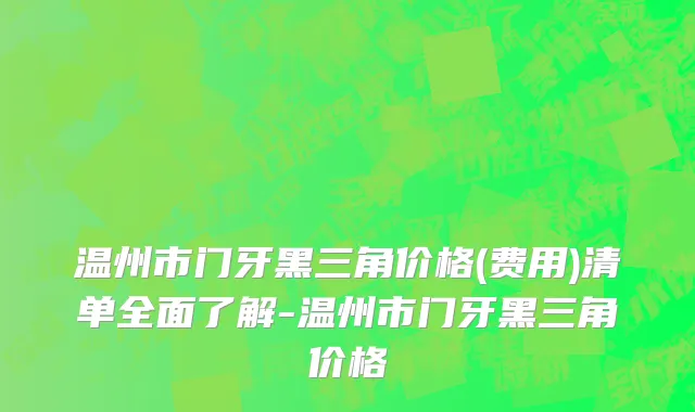 温州市门牙黑三角价格(费用)清单全面了解-温州市门牙黑三角价格