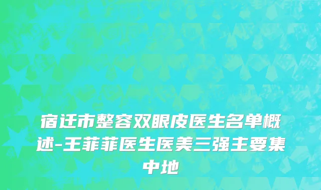 宿迁市整容双眼皮医生名单概述-王菲菲医生医美三强主要集中地