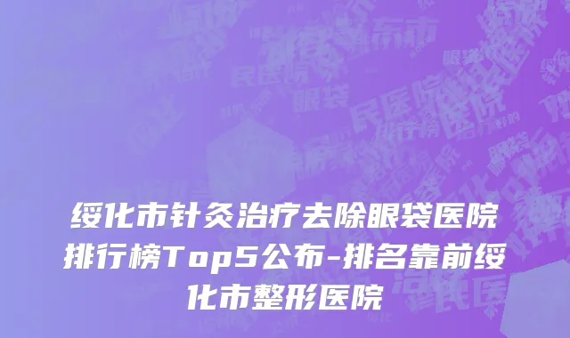 绥化市针灸治疗去除眼袋医院排行榜Top5公布-排名靠前绥化市整形医院