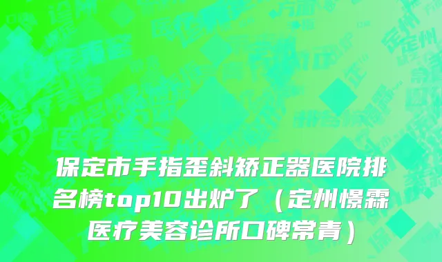 保定市手指歪斜矫正器医院排名榜top10出炉了（定州憬霖医疗美容诊所口碑常青）