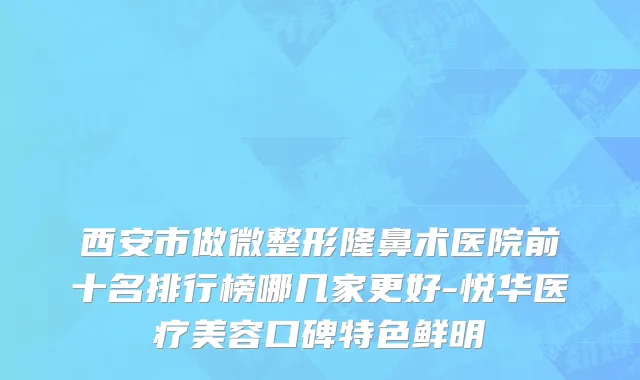 西安市做微整形隆鼻术医院前十名排行榜哪几家更好-悦华医疗美容口碑特色鲜明