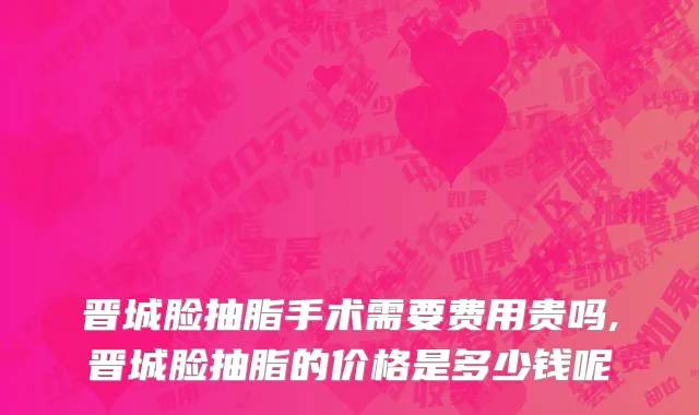 晋城脸抽脂手术需要费用贵吗,晋城脸抽脂的价格是多少钱呢
