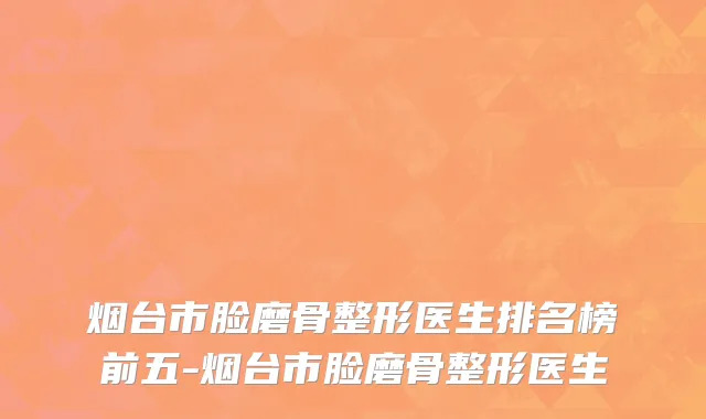 烟台市脸磨骨整形医生排名榜前五-烟台市脸磨骨整形医生