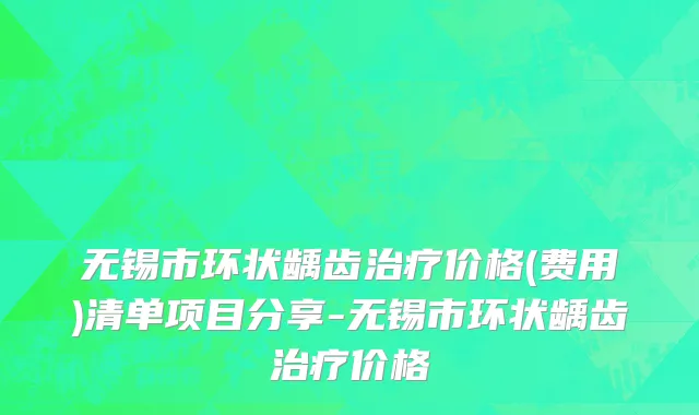 无锡市环状龋齿治疗价格(费用)清单项目分享-无锡市环状龋齿治疗价格