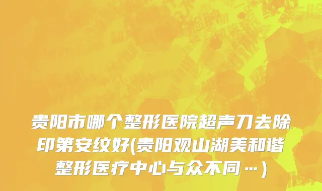 贵阳市哪个整形医院超声刀去除印第安纹好(贵阳观山湖美和谐整形医疗中心与众不同…)