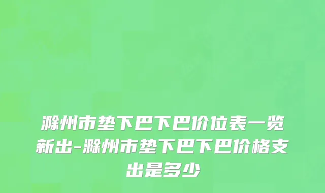 滁州市垫下巴下巴价位表一览新出-滁州市垫下巴下巴价格支出是多少