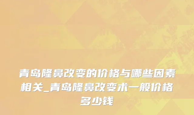 青岛隆鼻改变的价格与哪些因素相关_青岛隆鼻改变术一般价格多少钱