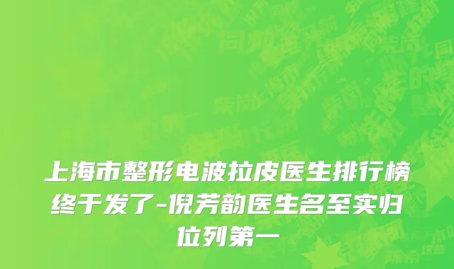 上海市整形电波拉皮医生排行榜终于发了-倪芳韵医生名至实归位列第一