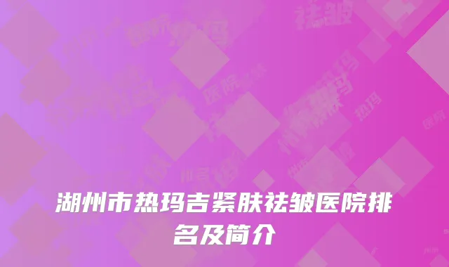 湖州市热玛吉紧肤祛皱医院排名及简介