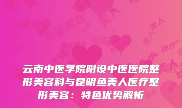 云南中医学院附设中医医院整形美容科与昆明鱼美人医疗整形美容：特色优势解析