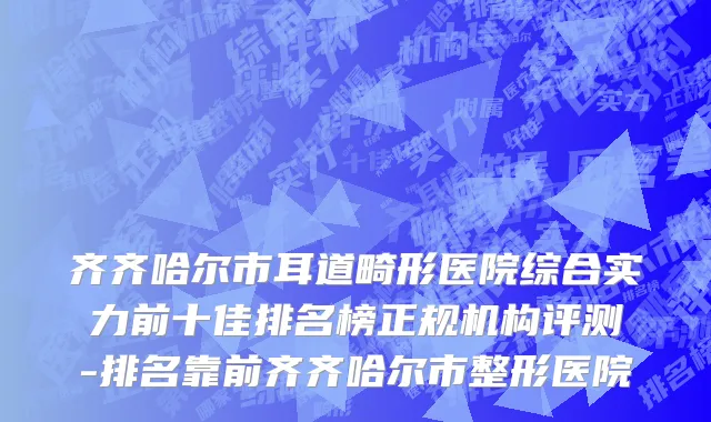 齐齐哈尔市耳道畸形医院综合实力前十佳排名榜正规机构评测-排名靠前齐齐哈尔市整形医院