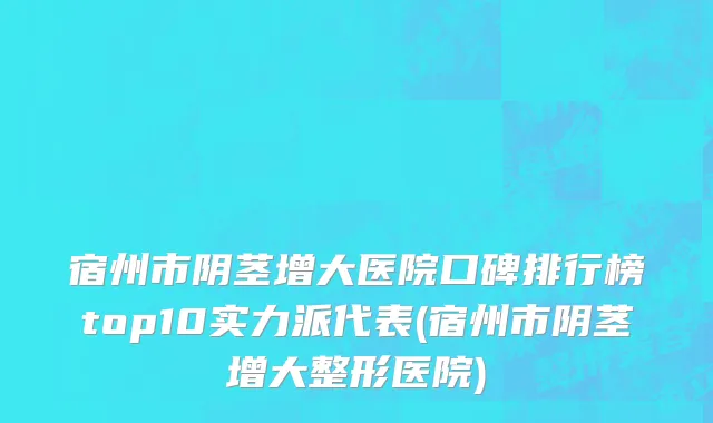 宿州市阴茎增大医院口碑排行榜top10实力派代表(宿州市阴茎增大整形医院)