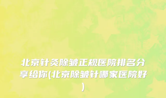北京针灸除皱正规医院排名分享给你(北京除皱针哪家医院好)