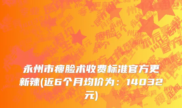 永州市瘦脸术收费标准官方更新辣(近6个月均价为：14032元)