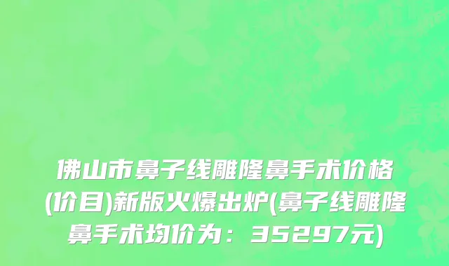 佛山市鼻子线雕隆鼻手术价格(价目)新版火爆出炉(鼻子线雕隆鼻手术均价为：35297元)