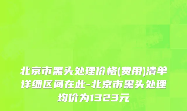 北京市黑头处理价格(费用)清单详细区间在此-北京市黑头处理均价为1323元