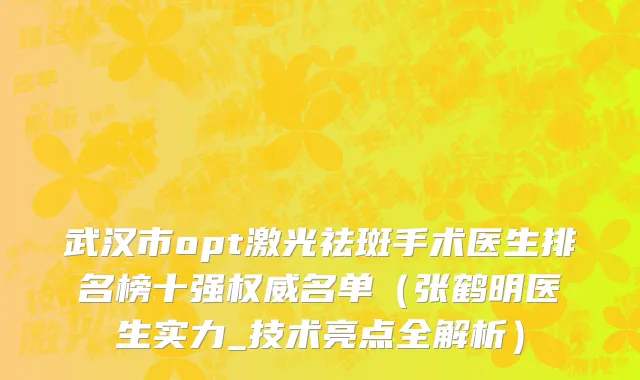 武汉市opt激光祛斑手术医生排名榜十强权威名单（张鹤明医生实力_技术亮点全解析）