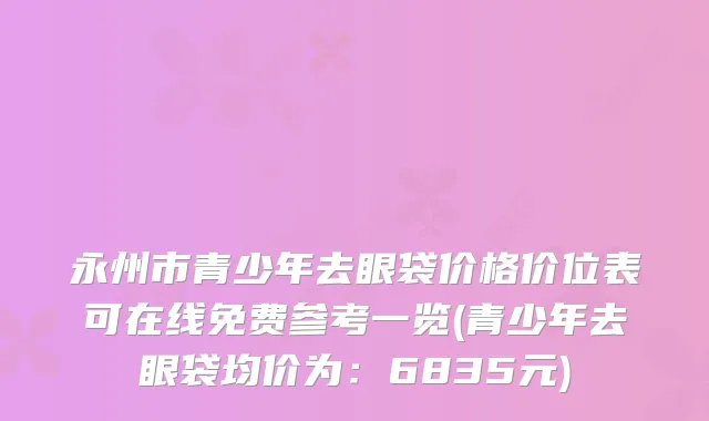 永州市青少年去眼袋价格价位表可在线免费参考一览(青少年去眼袋均价为：6835元)