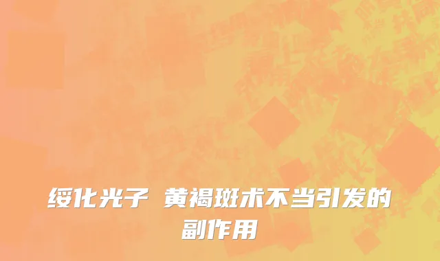 绥化光子袪黄褐斑术不当引发的副作用