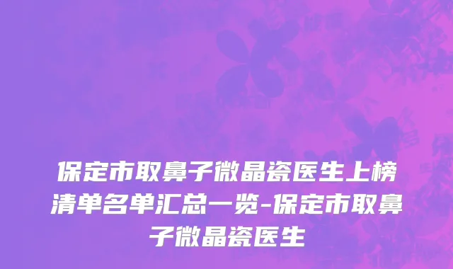 保定市取鼻子微晶瓷医生上榜清单名单汇总一览-保定市取鼻子微晶瓷医生