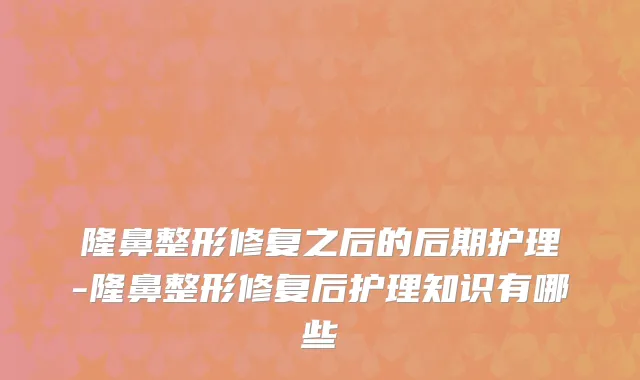 隆鼻整形修复之后的后期护理-隆鼻整形修复后护理知识有哪些