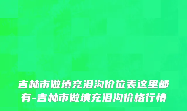 吉林市做填充泪沟价位表这里都有-吉林市做填充泪沟价格行情