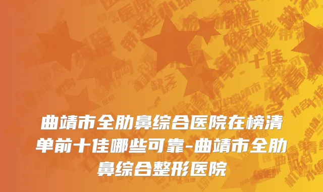 曲靖市全肋鼻综合医院在榜清单前十佳哪些可靠-曲靖市全肋鼻综合整形医院