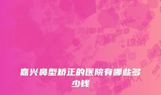 嘉兴鼻型矫正的医院有哪些多少钱