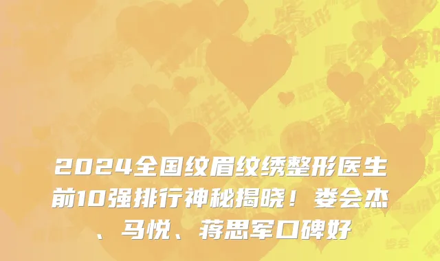 2024全国纹眉纹绣整形医生前10强排行神秘揭晓！娄会杰、马悦、蒋思军口碑好