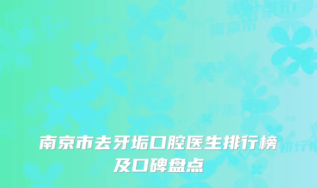 南京市去牙垢口腔医生排行榜及口碑盘点