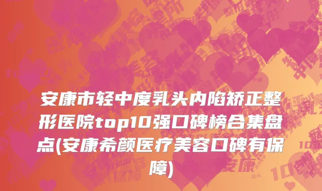 安康市轻中度乳头内陷矫正整形医院top10强口碑榜合集盘点(安康希颜医疗美容口碑有保障)