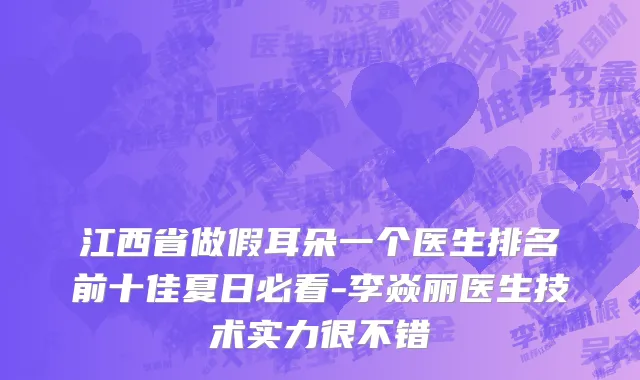 江西省做假耳朵一个医生排名前十佳夏日必看-李焱丽医生技术实力很不错