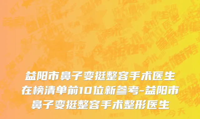 益阳市鼻子变挺整容手术医生在榜清单前10位新参考-益阳市鼻子变挺整容手术整形医生