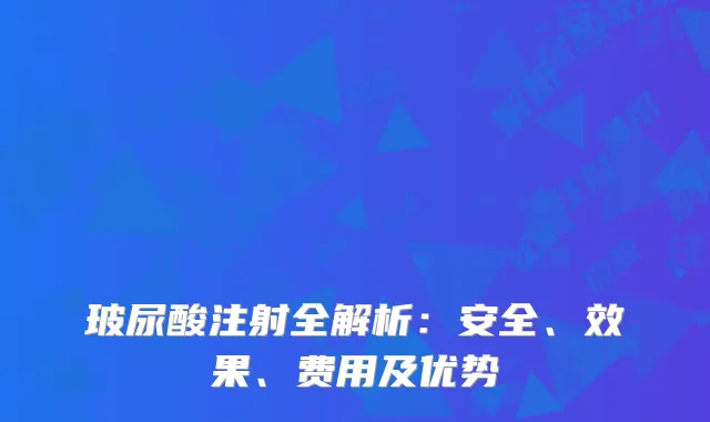 玻尿酸注射全解析：安全、效果、费用及优势