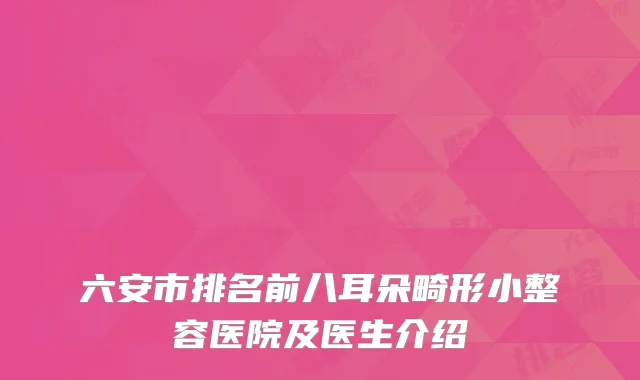 六安市排名前八耳朵畸形小整容医院及医生介绍