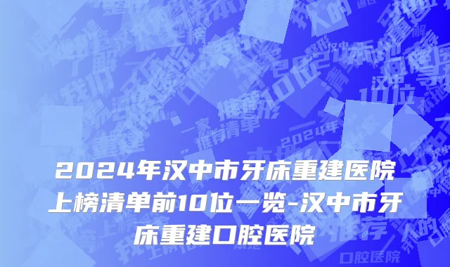 2024年汉中市牙床重建医院上榜清单前10位一览-汉中市牙床重建口腔医院