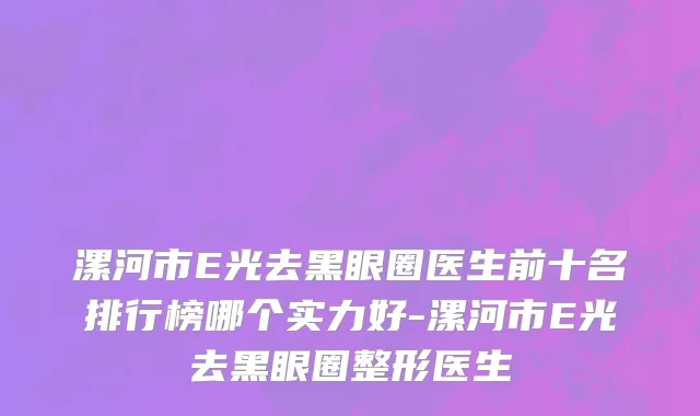 漯河市E光去黑眼圈医生前十名排行榜哪个实力好-漯河市E光去黑眼圈整形医生