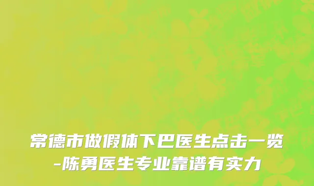 常德市做假体下巴医生点击一览-陈勇医生专业靠谱有实力