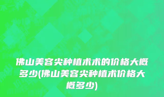 佛山美容尖种植术术的价格大概多少(佛山美容尖种植术价格大概多少)