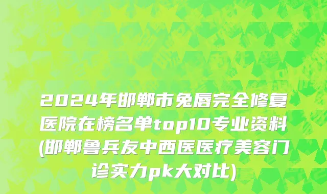 2024年邯郸市兔唇完全修复医院在榜名单top10专业资料(邯郸鲁兵友中西医医疗美容门诊实力pk大对比)