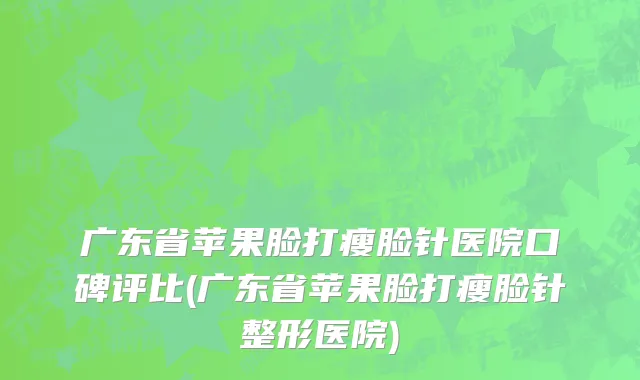 广东省苹果脸打瘦脸针医院口碑评比(广东省苹果脸打瘦脸针整形医院)