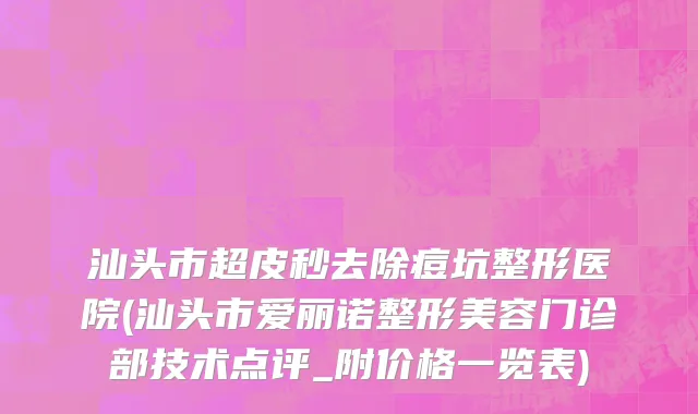 汕头市超皮秒去除痘坑整形医院(汕头市爱丽诺整形美容门诊部技术点评_附价格一览表)