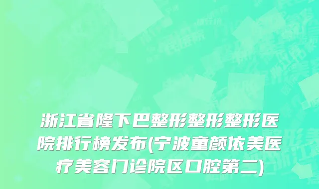 浙江省隆下巴整形整形整形医院排行榜发布(宁波童颜依美医疗美容门诊院区口腔第二)